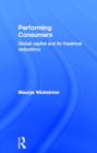 Performing Consumers : Global Capital and its Theatrical Seductions - Book