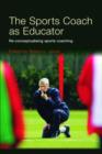 The Sports Coach as Educator : Re-conceptualising Sports Coaching - Book