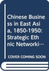Chinese Business in East Asia, 1850-1950 : Strategic Ethnic Networking - Book