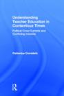 Understanding Teacher Education in Contentious Times : Political Cross-Currents and Conflicting Interests - Book
