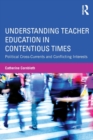 Understanding Teacher Education in Contentious Times : Political Cross-Currents and Conflicting Interests - Book