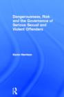 Dangerousness, Risk and the Governance of Serious Sexual and Violent Offenders - Book