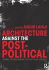 Architecture Against the Post-Political : Essays in Reclaiming the Critical Project - Book
