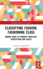 Classifying Fashion, Fashioning Class : Making Sense of Women's Practices, Perceptions and Tastes - Book