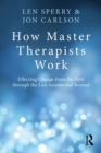 How Master Therapists Work : Effecting Change from the First through the Last Session and Beyond - Book