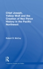 Chief Joseph, Yellow Wolf and the Creation of Nez Perce History in the Pacific Northwest - Book