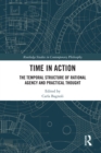 Time in Action : The Temporal Structure of Rational Agency and Practical Thought - eBook