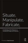 Situate, Manipulate, Fabricate : An Anthology of the Influences on Architectural Design and Production - eBook