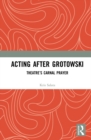 Acting after Grotowski : Theatre's Carnal Prayer - eBook
