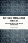 The End of Ottoman Rule in Bosnia : Conflicting Agencies and Imperial Appropriations - eBook