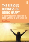 The Serious Business of Being Happy : A Cognitive Behavior Workbook to Bring Happiness to Every Day of Life - eBook