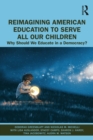 Reimagining American Education to Serve All Our Children : Why Should We Educate in a Democracy? - eBook