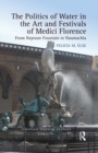 The Politics of Water in the Art and Festivals of Medici Florence : From Neptune Fountain to Naumachia - Felicia M. Else