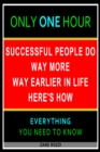 Successful People Do Way More Way Earlier in Life Here's How: Only One Hour - Everything You Need to Know - eBook