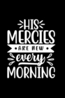 His Mercies Are New Every Morning : Lined Journal To Write In: Christian Quote Cover Gift Idea Notebook - Book