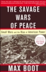 The Savage Wars of Peace : Small Wars and the Rise of American Power - Book