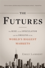 The Futures : The Rise of the Speculator and the Origins of the World's Biggest Markets - Book