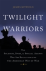 Twilight Warriors : The Soldiers, Spies, and Special Agents Who Are Revolutionizing the American Way of War - Book