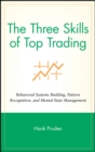 The Three Skills of Top Trading : Behavioral Systems Building, Pattern Recognition, and Mental State Management - Book