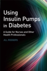 Using Insulin Pumps in Diabetes : A Guide for Nurses and Other Health Professionals - Book
