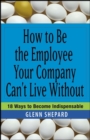 How to Be the Employee Your Company Can't Live Without : 18 Ways to Become Indispensable - eBook