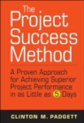 The Project Success Method : A Proven Approach for Achieving Superior Project Performance in as Little as 5 Days - Book