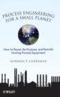 Process Engineering for a Small Planet : How to Reuse, Re-Purpose, and Retrofit Existing Process Equipment - eBook