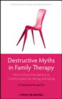 Destructive Myths in Family Therapy : How to Overcome Barriers to Communication by Seeing and Saying -- A Humanistic Perspective - Book