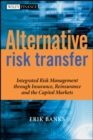 Alternative Risk Transfer : Integrated Risk Management through Insurance, Reinsurance, and the Capital Markets - Book