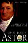John Jacob Astor : America's First Multimillionaire - Axel Madsen
