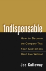 Indispensable : How To Become The Company That Your Customers Can't Live Without - Book