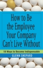 How to Be the Employee Your Company Can't Live Without : 18 Ways to Become Indispensable - Book