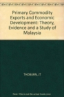 Primary Commodity Exports and Economic Development : Theory, Evidence and a Study of Malaysia - Book