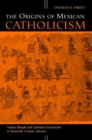 The Origins of Mexican Catholicism : Nahua Rituals and Christian Sacraments in Sixteenth-century Mexico - Book