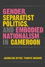 Gender, Separatist Politics, and Embodied Nationalism in Cameroon - Book