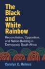 The Black and White Rainbow : Reconciliation, Opposition, and Nation-Building in Democratic South Africa - Book