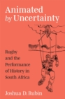 Animated by Uncertainty : Rugby and the Performance of History in South Africa - Book