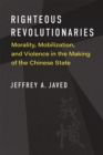 Righteous Revolutionaries : Morality, Mobilization, and Violence in the Making of the Chinese State - Book