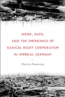 Work, Race, and the Emergence of Radical Right Corporatism in Imperial Germany - Book