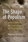 The Shape of Populism : Serbia before the Dissolution of Yugoslavia - Book