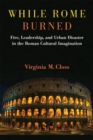 While Rome Burned : Fire, Leadership, and Urban Disaster in the Roman Cultural Imagination - Book