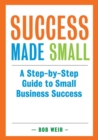 Success Made Small : A Step-by-Step Guide to Small Business Success - Book