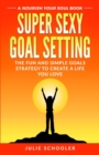 Super Sexy Goal Setting : The Fun and Simple Goals Strategy to Create a Life You Love - Book