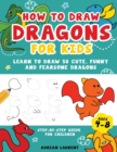 How to Draw Dragons for Kids 4-8 : Learn to Draw 50 Cute, Funny and Fearsome Dragons Step-By-Step for Children - Book