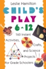 Child's Play 6 - 12 : 160 Instant Activities, Crafts, and Science Projects for Grade Schoolers - Book