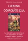Creating the Corporate Soul : The Rise of Public Relations and Corporate Imagery in American Big Business - Book