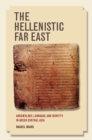 The Hellenistic Far East : Archaeology, Language, and Identity in Greek Central Asia - Book