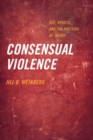 Consensual Violence : Sex, Sports, and the Politics of Injury - Book