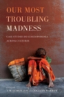 Our Most Troubling Madness : Case Studies in Schizophrenia across Cultures - Book