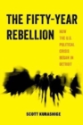 The Fifty-Year Rebellion : How the U.S. Political Crisis Began in Detroit - Book